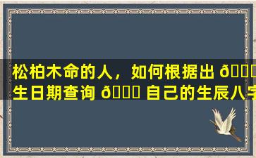 松柏木命的人，如何根据出 🐋 生日期查询 💐 自己的生辰八字